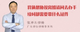 我俩想协议离婚请问去办手续时都需要带什么证件