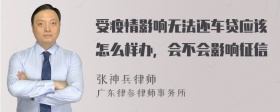 受疫情影响无法还车贷应该怎么样办，会不会影响征信