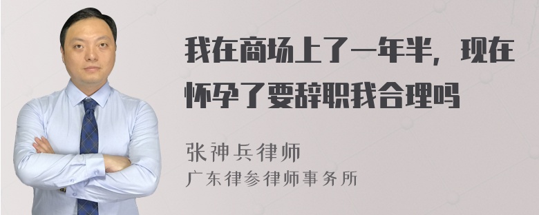 我在商场上了一年半，现在怀孕了要辞职我合理吗