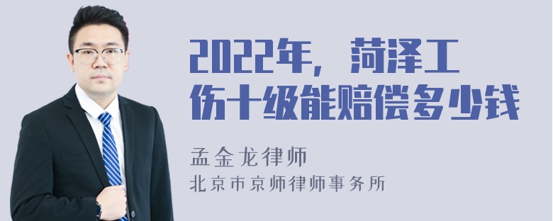 2022年，菏泽工伤十级能赔偿多少钱