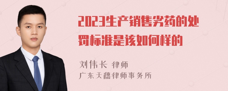 2023生产销售劣药的处罚标准是该如何样的