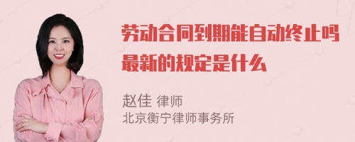 劳动合同到期能自动终止吗最新的规定是什么