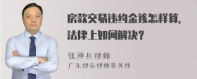 房款交易违约金该怎样算，法律上如何解决？