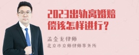 2023出轨离婚赔偿该怎样进行？