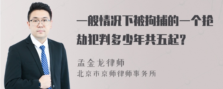 一般情况下被拘捕的一个抢劫犯判多少年共五起？