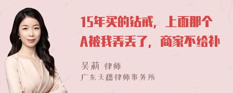 15年买的钻戒，上面那个A被我弄丢了，商家不给补