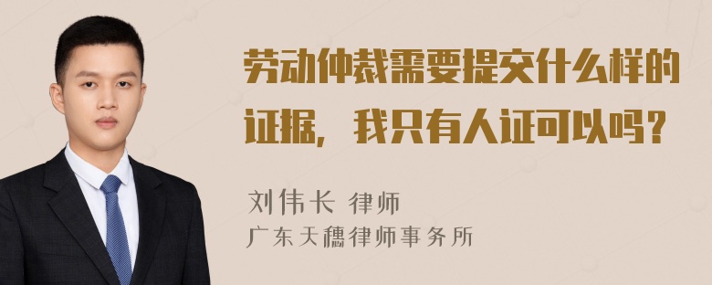 劳动仲裁需要提交什么样的证据，我只有人证可以吗？