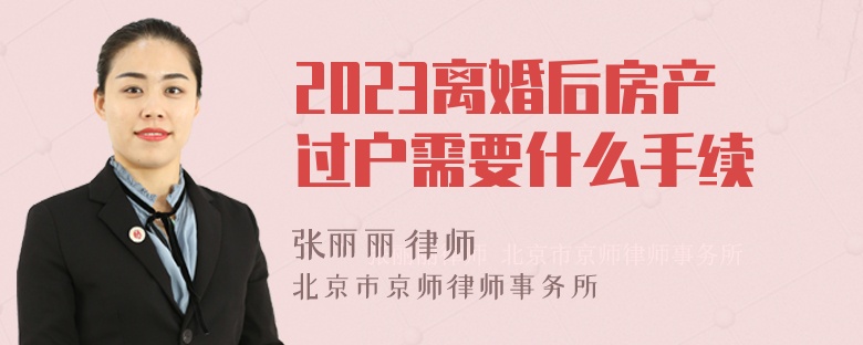 2023离婚后房产过户需要什么手续