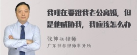 我现在要跟我老公离婚，但是他威胁我，我应该怎么办