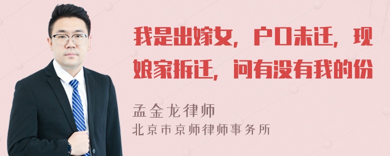 我是出嫁女，户口未迁，现娘家拆迁，问有没有我的份