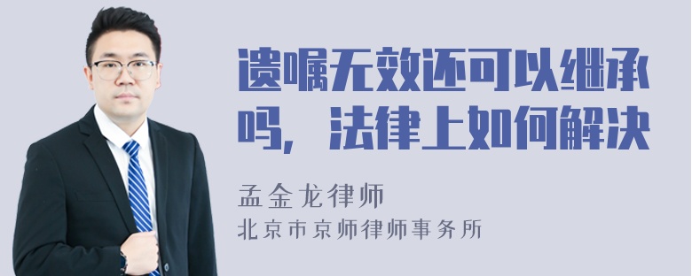 遗嘱无效还可以继承吗，法律上如何解决