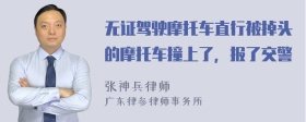 无证驾驶摩托车直行被掉头的摩托车撞上了，报了交警