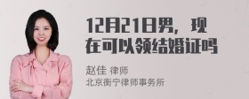 12月21日男，现在可以领结婚证吗