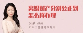 离婚财产分割公正到怎么样办理