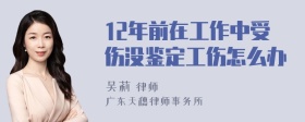 12年前在工作中受伤没鉴定工伤怎么办