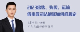 2023出售、购买、运输假币罪司法解释如何样规定