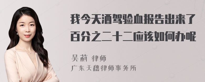 我今天酒驾验血报告出来了百分之二十二应该如何办呢