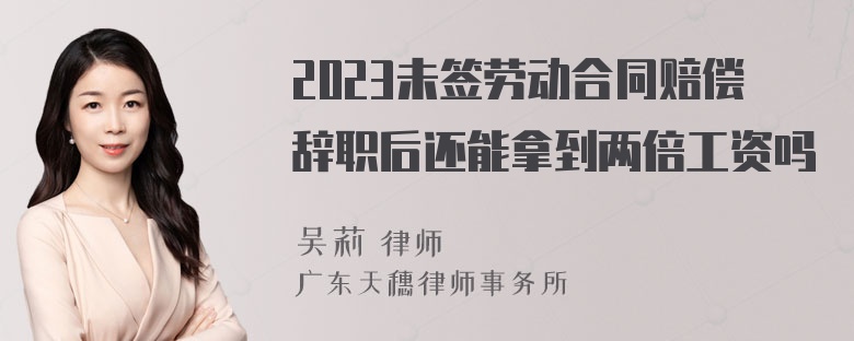 2023未签劳动合同赔偿辞职后还能拿到两倍工资吗