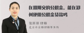 在濮阳交的公积金。能在郑州使用公积金贷款吗