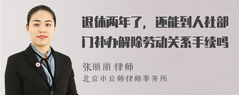 退休两年了，还能到人社部门补办解除劳动关系手续吗