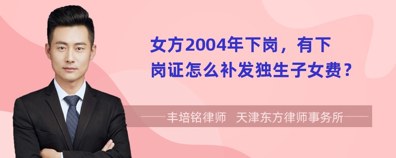 女方2004年下岗，有下岗证怎么补发独生子女费？