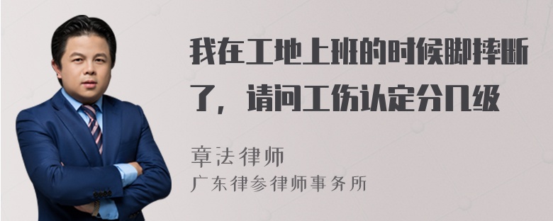 我在工地上班的时候脚摔断了，请问工伤认定分几级