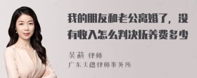 我的朋友和老公离婚了，没有收入怎么判决抚养费多少