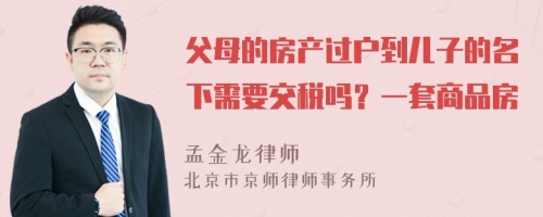 父母的房产过户到儿子的名下需要交税吗？一套商品房