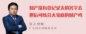 财产没有登记丈夫的名字去世后可以分大家庭的财产吗