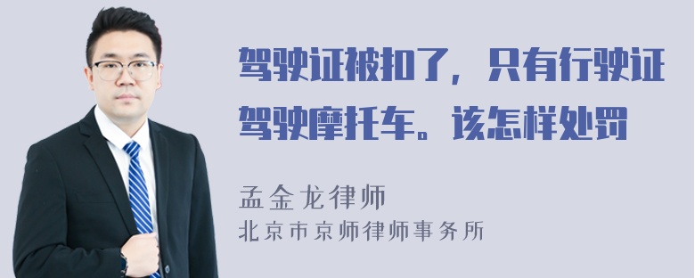 驾驶证被扣了，只有行驶证驾驶摩托车。该怎样处罚