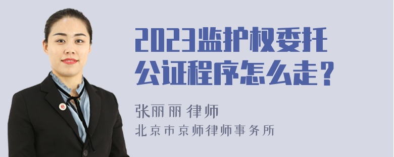 2023监护权委托公证程序怎么走？