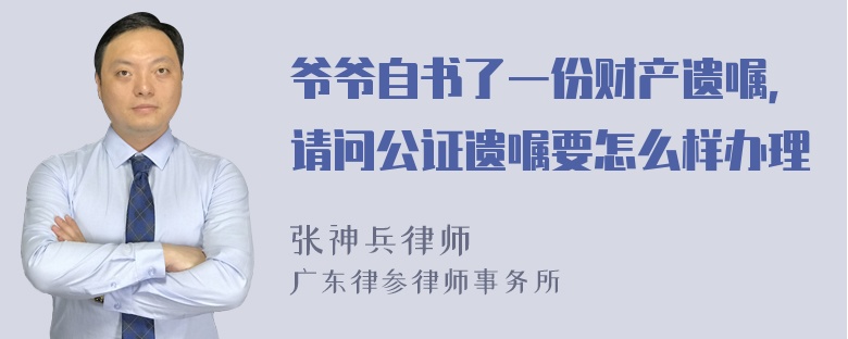 爷爷自书了一份财产遗嘱，请问公证遗嘱要怎么样办理