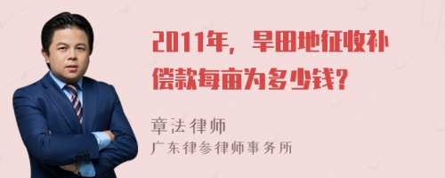 2011年，旱田地征收补偿款每亩为多少钱？