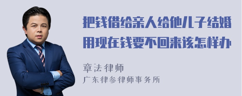 把钱借给亲人给他儿子结婚用现在钱要不回来该怎样办