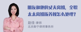 朋友和他的丈夫离婚，全职太太离婚抚养权怎么处理？