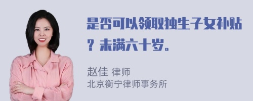 是否可以领取独生子女补贴？未满六十岁。