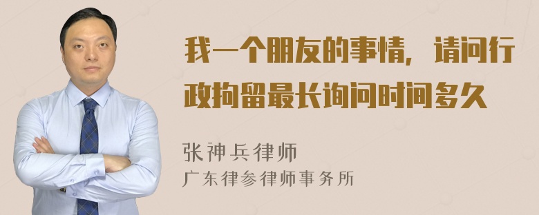 我一个朋友的事情，请问行政拘留最长询问时间多久