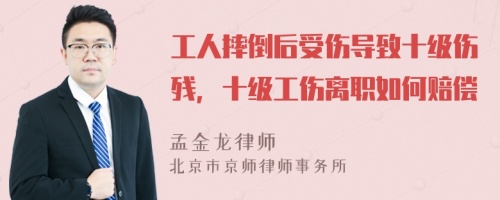 工人摔倒后受伤导致十级伤残，十级工伤离职如何赔偿