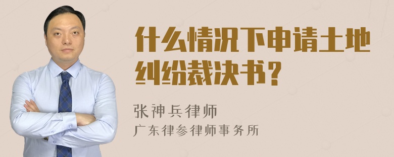 什么情况下申请土地纠纷裁决书？