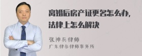 离婚后房产证更名怎么办，法律上怎么解决