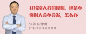 我给别人我的裸照，但是不懂别人会不会发，怎么办