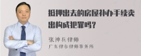 抵押出去的房屋补办手续卖出构成犯罪吗？