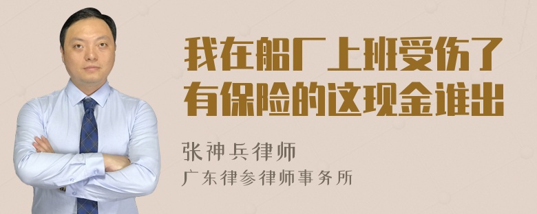 我在船厂上班受伤了有保险的这现金谁出