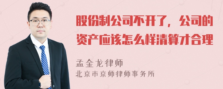 股份制公司不开了，公司的资产应该怎么样清算才合理