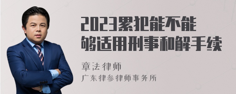 2023累犯能不能够适用刑事和解手续