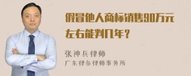 假冒他人商标销售90万元左右能判几年？