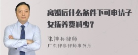 离婚后什么条件下可申请子女抚养费减少？