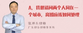 A，我想请问两个人同在一个城市，离婚应该如何处理