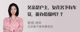 父亲是户主，女儿名下有车贷，能办低保吗？？