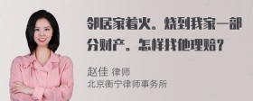 邻居家着火。烧到我家一部分财产。怎样找他理赔？